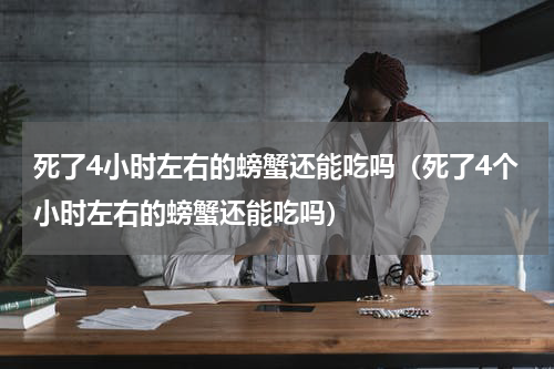 死了4小时左右的螃蟹还能吃吗（死了4个小时左右的螃蟹还能吃吗）