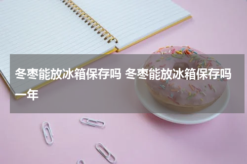 冬枣能放冰箱保存吗 冬枣能放冰箱保存吗一年