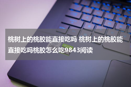 桃树上的桃胶能直接吃吗 桃树上的桃胶能直接吃吗桃胶怎么吃9843阅读
