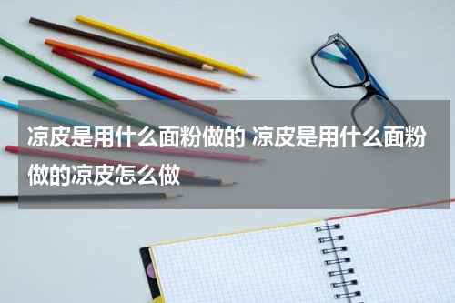 凉皮是用什么面粉做的 凉皮是用什么面粉做的凉皮怎么做