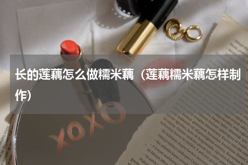长的莲藕怎么做糯米藕（莲藕糯米藕怎样制作）