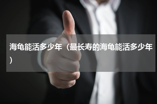 海龟能活多少年（最长寿的海龟能活多少年）
