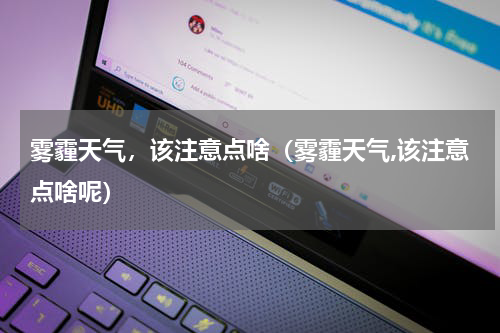 雾霾天气，该注意点啥（雾霾天气,该注意点啥呢）
