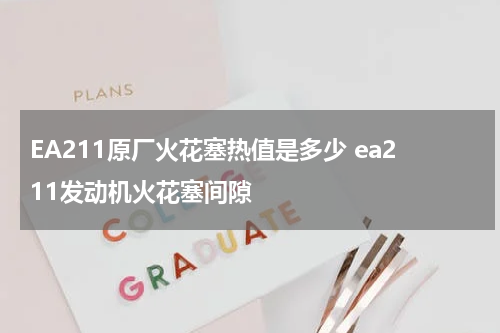 EA211原厂火花塞热值是多少 ea211发动机火花塞间隙