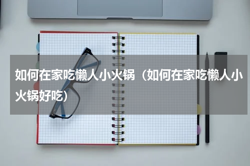 如何在家吃懒人小火锅（如何在家吃懒人小火锅好吃）