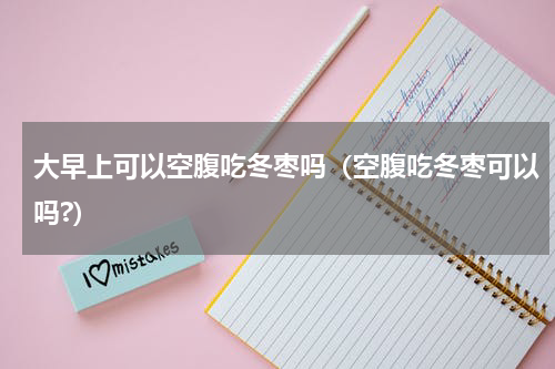 大早上可以空腹吃冬枣吗（空腹吃冬枣可以吗?）