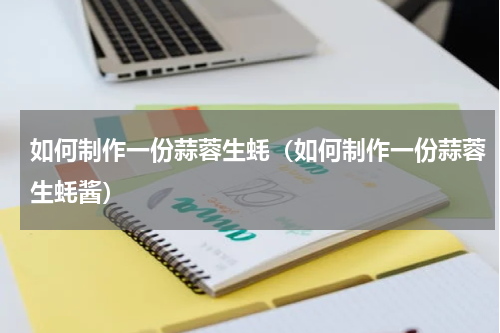 如何制作一份蒜蓉生蚝（如何制作一份蒜蓉生蚝酱）