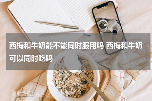 西梅和牛奶能不能同时服用吗 西梅和牛奶可以同时吃吗