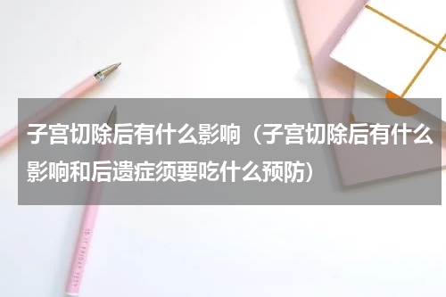 子宫切除后有什么影响（子宫切除后有什么影响和后遗症须要吃什么预防）