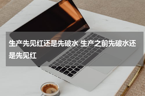 生产先见红还是先破水 生产之前先破水还是先见红