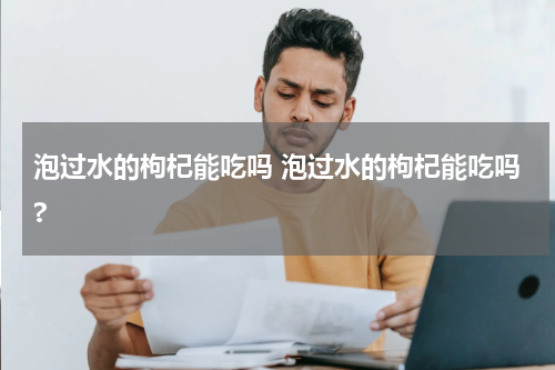 泡过水的枸杞能吃吗 泡过水的枸杞能吃吗?