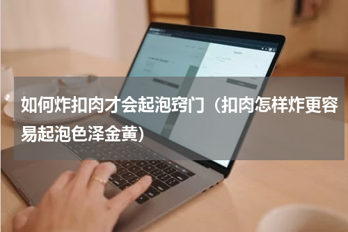 如何炸扣肉才会起泡窍门（扣肉怎样炸更容易起泡色泽金黄）