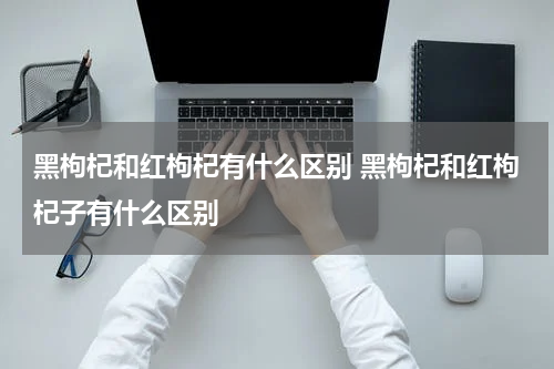 黑枸杞和红枸杞有什么区别 黑枸杞和红枸杞子有什么区别