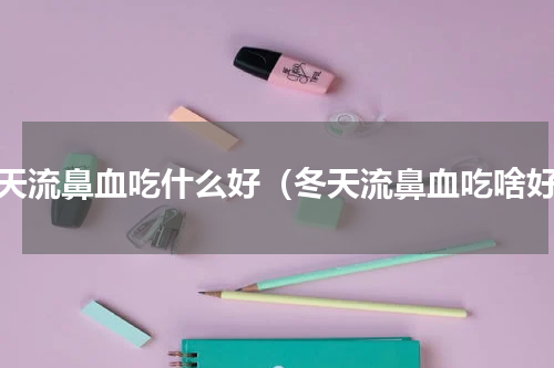 冬天流鼻血吃什么好（冬天流鼻血吃啥好）
