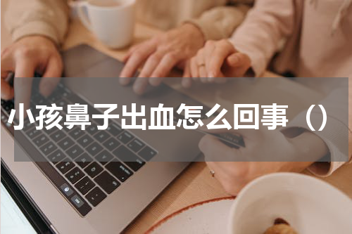 小孩鼻子出血怎么回事（）