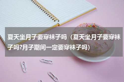 夏天坐月子要穿袜子吗（夏天坐月子要穿袜子吗?月子期间一定要穿袜子吗）
