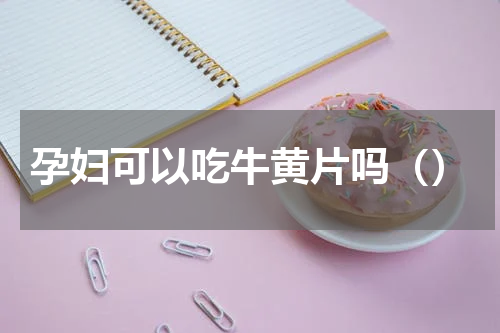 孕妇可以吃牛黄片吗（）