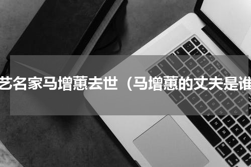 曲艺名家马增蕙去世（马增蕙的丈夫是谁）