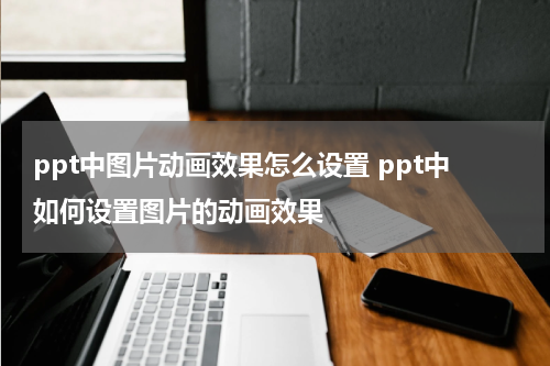 ppt中图片动画效果怎么设置 ppt中如何设置图片的动画效果