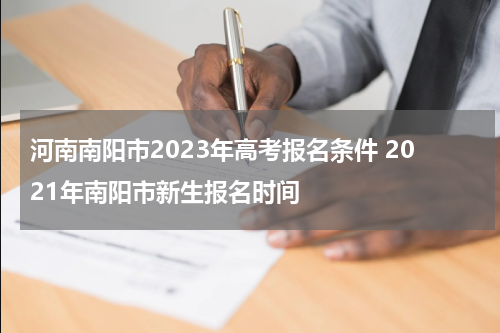 河南南阳市2023年高考报名条件 2021年南阳市新生报名时间