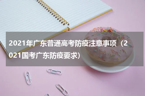 2021年广东普通高考防疫注意事项（2021国考广东防疫要求）
