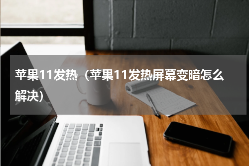 苹果11发热（苹果11发热屏幕变暗怎么解决）