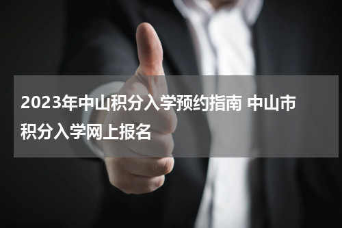 2023年中山积分入学预约指南 中山市积分入学网上报名