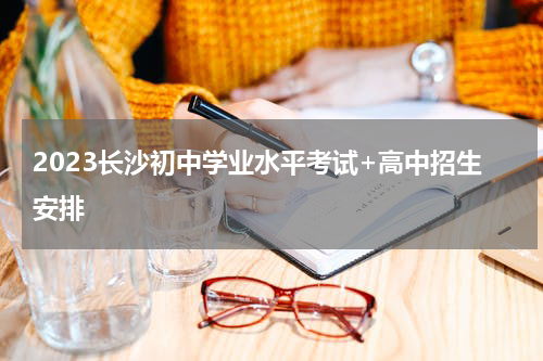 2023长沙初中学业水平考试+高中招生安排