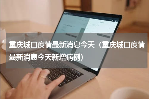 重庆城口疫情最新消息今天（重庆城口疫情最新消息今天新增病例）