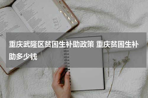 重庆武隆区贫困生补助政策 重庆贫困生补助多少钱