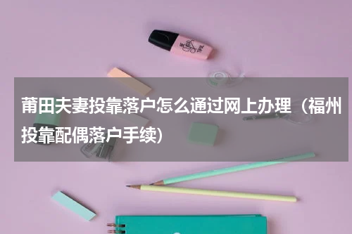 莆田夫妻投靠落户怎么通过网上办理（福州投靠配偶落户手续）