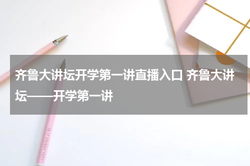 齐鲁大讲坛开学第一讲直播入口 齐鲁大讲坛——开学第一讲