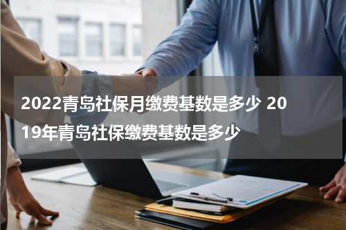 2022青岛社保月缴费基数是多少 2019年青岛社保缴费基数是多少