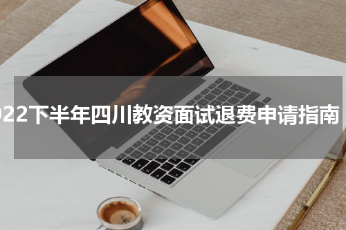 2022下半年四川教资面试退费申请指南