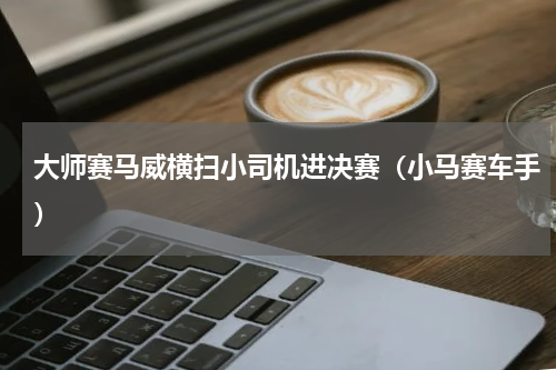 大师赛马威横扫小司机进决赛（小马赛车手）