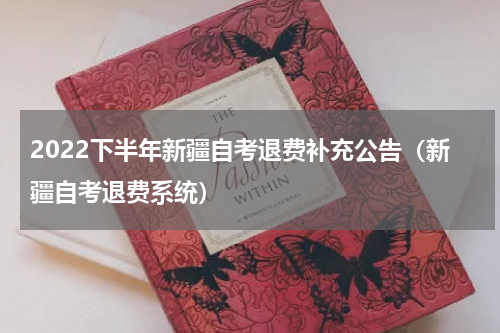 2022下半年新疆自考退费补充公告（新疆自考退费系统）