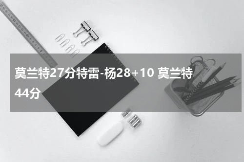 莫兰特27分特雷-杨28+10 莫兰特44分