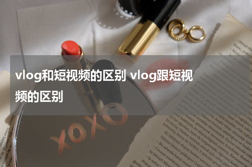 vlog和短视频的区别 vlog跟短视频的区别