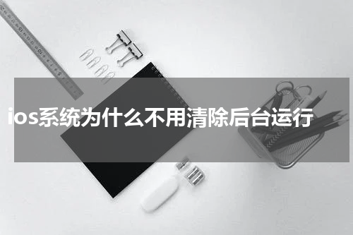 ios系统为什么不用清除后台运行