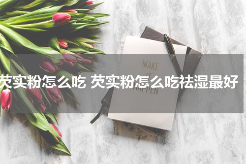 芡实粉怎么吃 芡实粉怎么吃祛湿最好