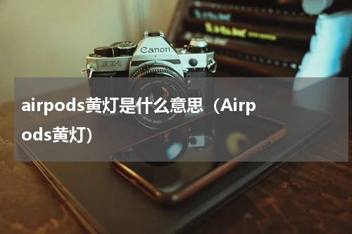 airpods黄灯是什么意思（Airpods黄灯）