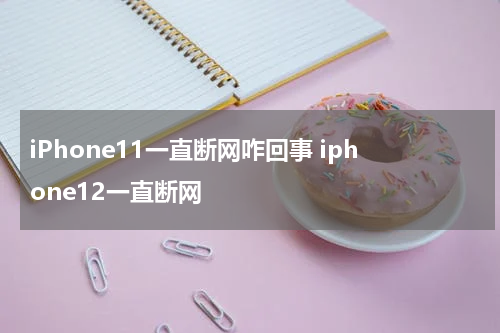 iPhone11一直断网咋回事 iphone12一直断网
