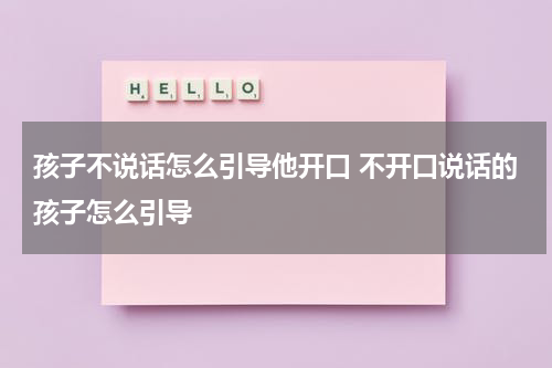 孩子不说话怎么引导他开口 不开口说话的孩子怎么引导