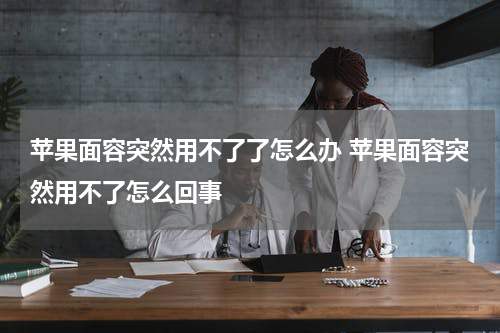 苹果面容突然用不了了怎么办 苹果面容突然用不了怎么回事