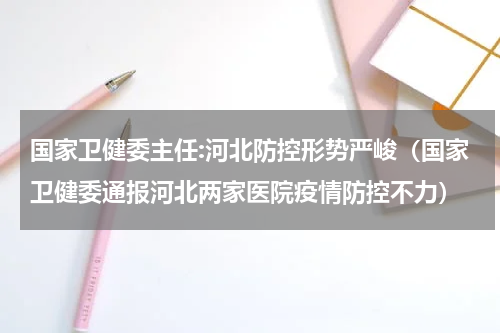 国家卫健委主任:河北防控形势严峻（国家卫健委通报河北两家医院疫情防控不力）