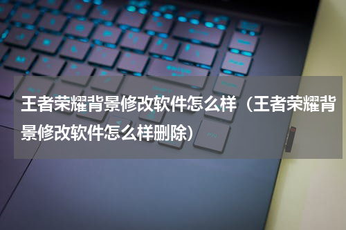 王者荣耀背景修改软件怎么样（王者荣耀背景修改软件怎么样删除）