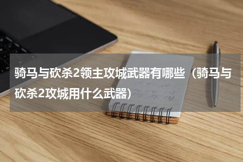 骑马与砍杀2领主攻城武器有哪些（骑马与砍杀2攻城用什么武器）