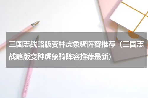 三国志战略版变种虎象骑阵容推荐（三国志战略版变种虎象骑阵容推荐最新）