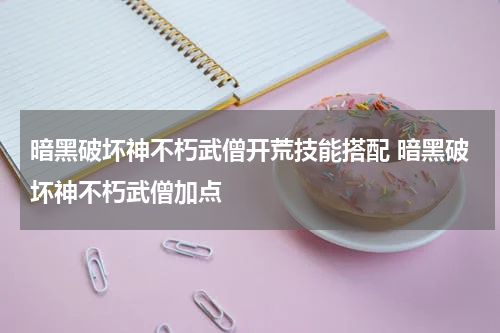 暗黑破坏神不朽武僧开荒技能搭配 暗黑破坏神不朽武僧加点