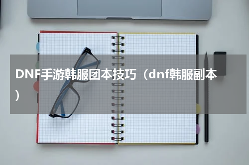 DNF手游韩服团本技巧（dnf韩服副本）